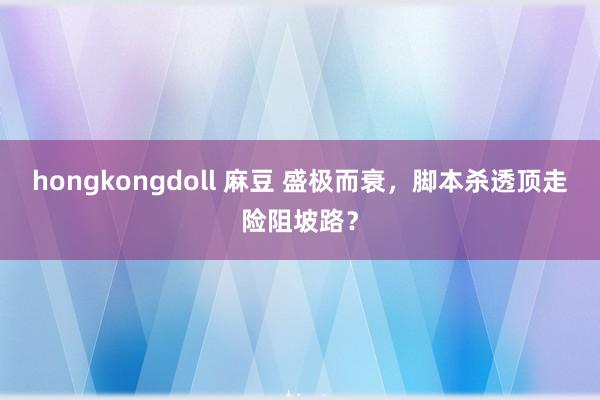 hongkongdoll 麻豆 盛极而衰，脚本杀透顶走险阻坡路？