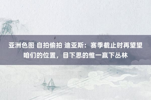 亚洲色图 自拍偷拍 迪亚斯：赛季截止时再望望咱们的位置，目下思的惟一赢下丛林