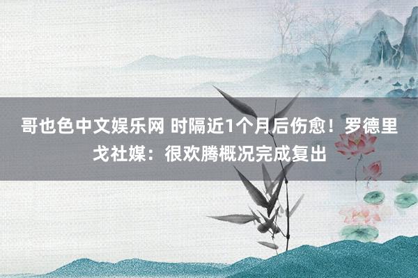 哥也色中文娱乐网 时隔近1个月后伤愈！罗德里戈社媒：很欢腾概况完成复出