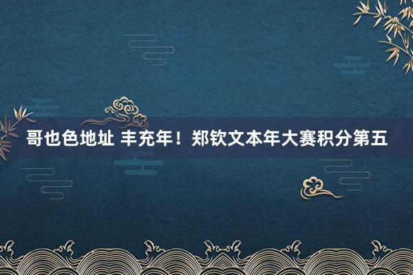 哥也色地址 丰充年！郑钦文本年大赛积分第五