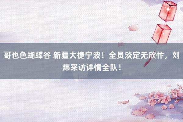 哥也色蝴蝶谷 新疆大捷宁波！全员淡定无欣忭，刘炜采访详情全队！