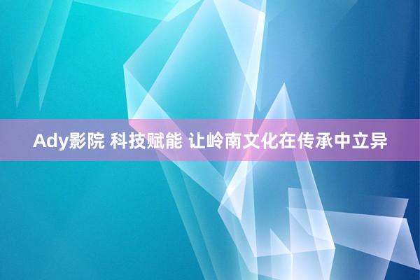 Ady影院 科技赋能 让岭南文化在传承中立异