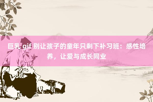 巨乳 gif 别让孩子的童年只剩下补习班：感性培养，让爱与成长同业