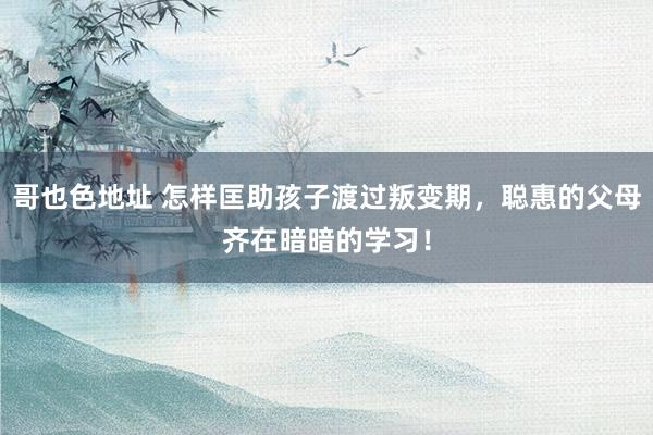 哥也色地址 怎样匡助孩子渡过叛变期，聪惠的父母齐在暗暗的学习！