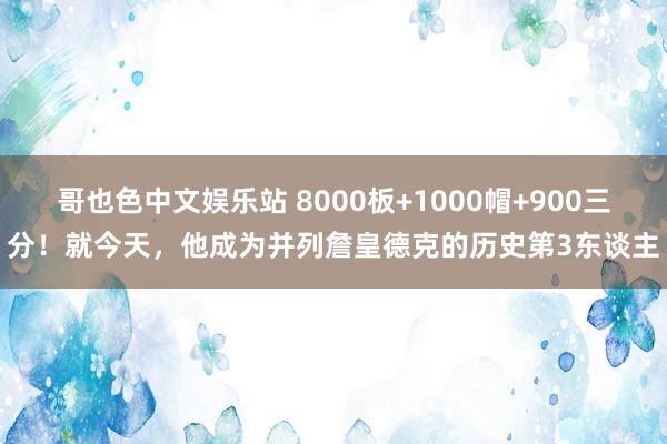 哥也色中文娱乐站 8000板+1000帽+900三分！就今天，他成为并列詹皇德克的历史第3东谈主