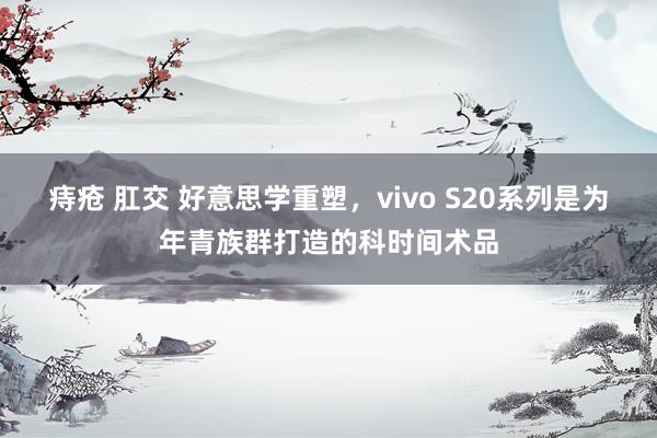 痔疮 肛交 好意思学重塑，vivo S20系列是为年青族群打造的科时间术品