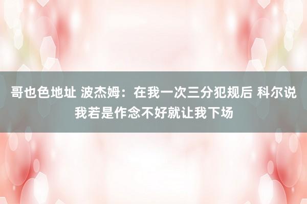 哥也色地址 波杰姆:在我一次三分犯规后 科尔说我若是作念不好就让我下场