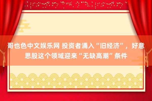 哥也色中文娱乐网 投资者涌入“旧经济”，好意思股这个领域迎来“无缺高潮”条件