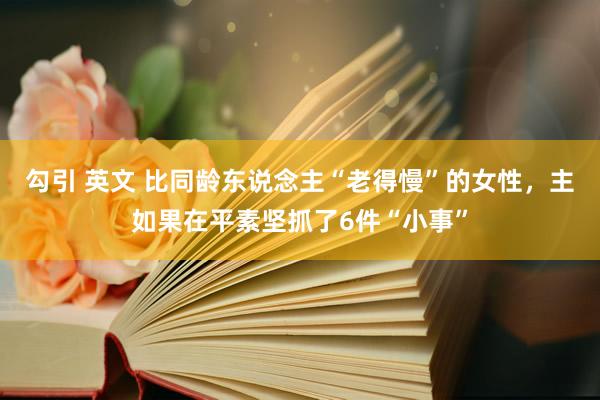勾引 英文 比同龄东说念主“老得慢”的女性，主如果在平素坚抓了6件“小事”