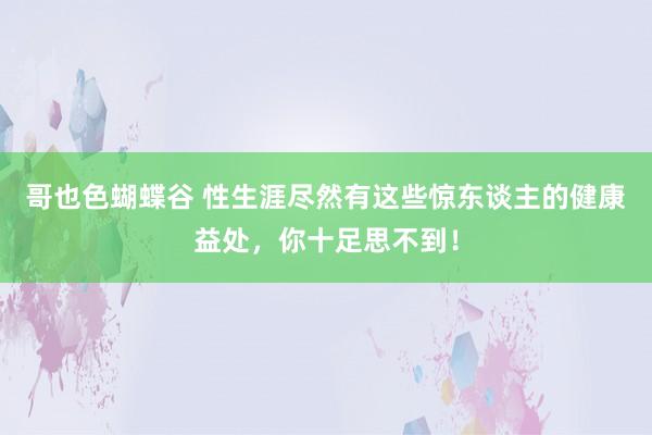 哥也色蝴蝶谷 性生涯尽然有这些惊东谈主的健康益处，你十足思不到！
