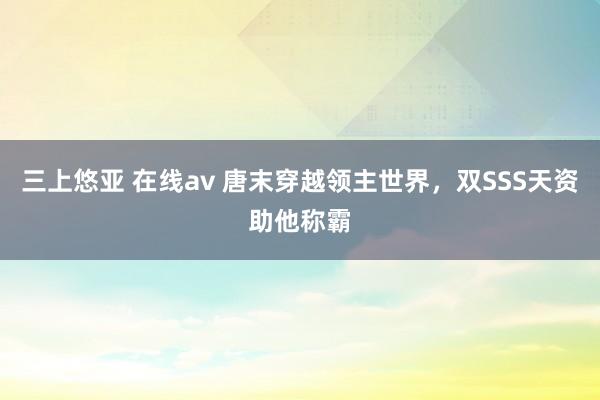 三上悠亚 在线av 唐末穿越领主世界，双SSS天资助他称霸