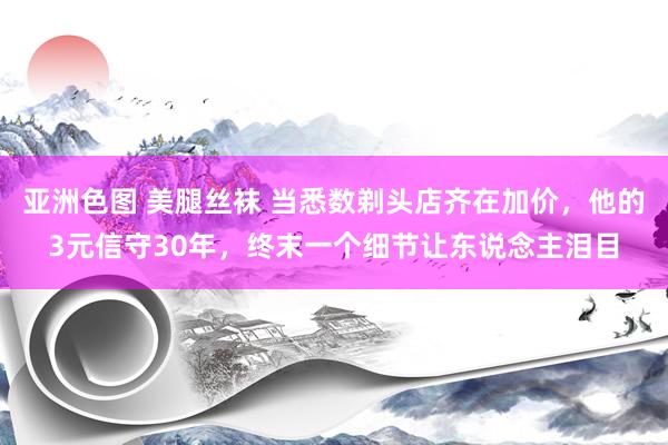 亚洲色图 美腿丝袜 当悉数剃头店齐在加价，他的3元信守30年，终末一个细节让东说念主泪目