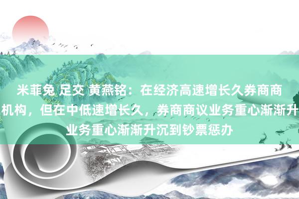 米菲兔 足交 黄燕铭：在经济高速增长久券商商议业务重心是机构，但在中低速增长久，券商商议业务重心渐渐升沉到钞票惩办