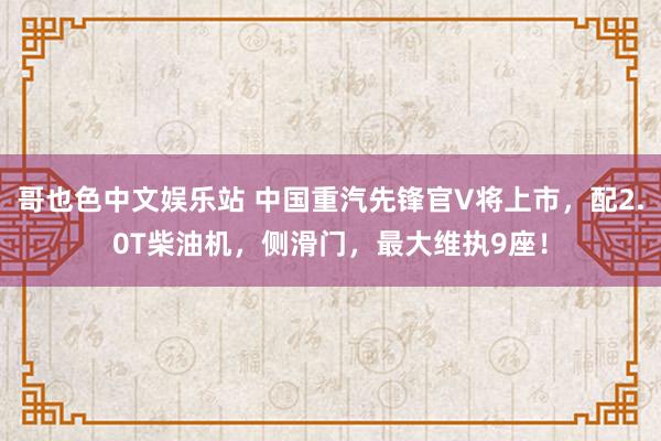 哥也色中文娱乐站 中国重汽先锋官V将上市，配2.0T柴油机，侧滑门，最大维执9座！