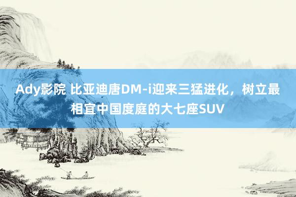 Ady影院 比亚迪唐DM-i迎来三猛进化，树立最相宜中国度庭的大七座SUV