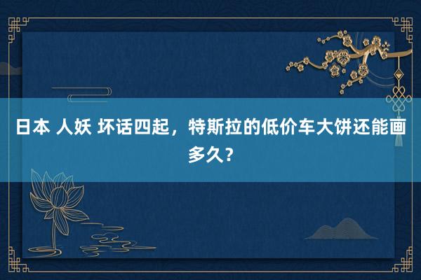 日本 人妖 坏话四起，特斯拉的低价车大饼还能画多久？