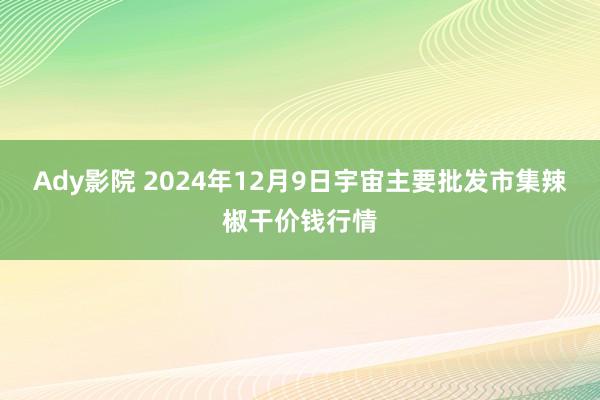 Ady影院 2024年12月9日宇宙主要批发市集辣椒干价钱行情