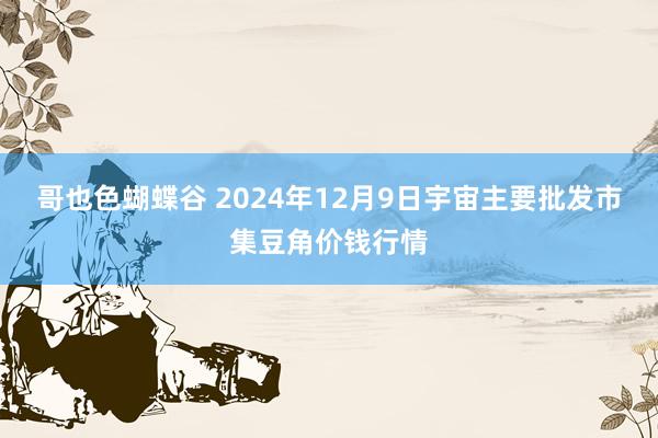 哥也色蝴蝶谷 2024年12月9日宇宙主要批发市集豆角价钱行情