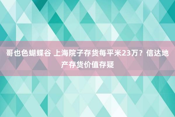 哥也色蝴蝶谷 上海院子存货每平米23万？信达地产存货价值存疑