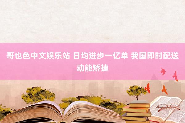 哥也色中文娱乐站 日均进步一亿单 我国即时配送动能矫捷