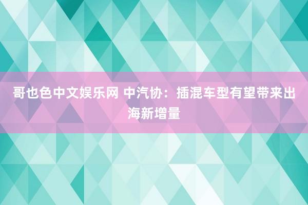 哥也色中文娱乐网 中汽协：插混车型有望带来出海新增量