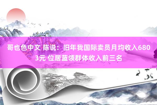哥也色中文 陈说：旧年我国际卖员月均收入6803元 位居蓝领群体收入前三名