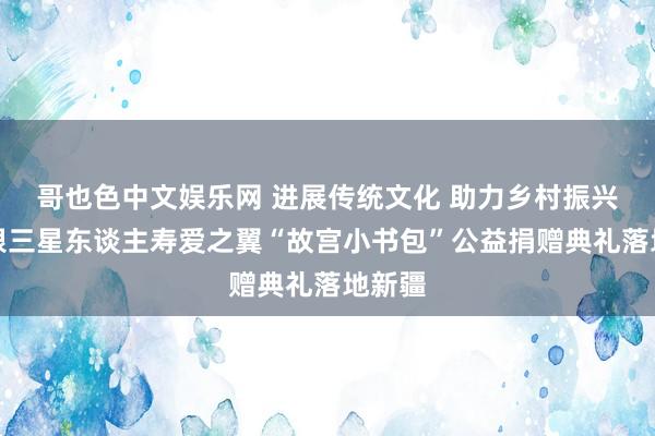 哥也色中文娱乐网 进展传统文化 助力乡村振兴｜中银三星东谈主寿爱之翼“故宫小书包”公益捐赠典礼落地新疆