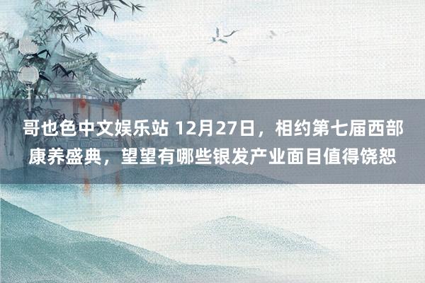 哥也色中文娱乐站 12月27日，相约第七届西部康养盛典，望望有哪些银发产业面目值得饶恕