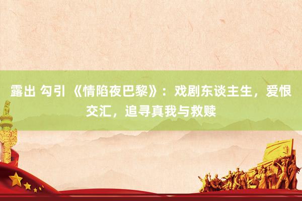 露出 勾引 《情陷夜巴黎》：戏剧东谈主生，爱恨交汇，追寻真我与救赎
