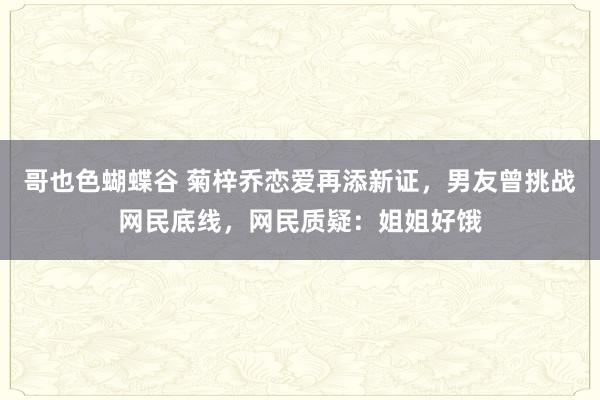 哥也色蝴蝶谷 菊梓乔恋爱再添新证，男友曾挑战网民底线，网民质疑：姐姐好饿