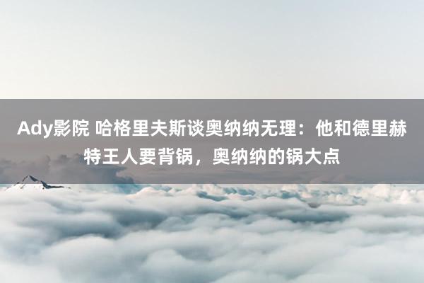 Ady影院 哈格里夫斯谈奥纳纳无理：他和德里赫特王人要背锅，奥纳纳的锅大点