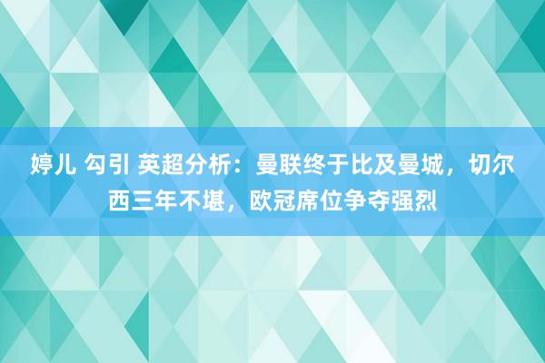婷儿 勾引 英超分析：曼联终于比及曼城，切尔西三年不堪，欧冠席位争夺强烈