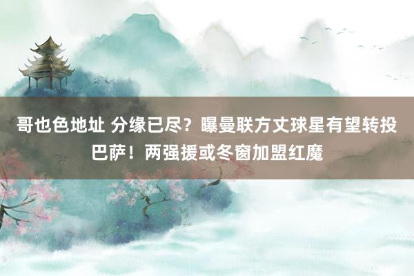 哥也色地址 分缘已尽？曝曼联方丈球星有望转投巴萨！两强援或冬窗加盟红魔