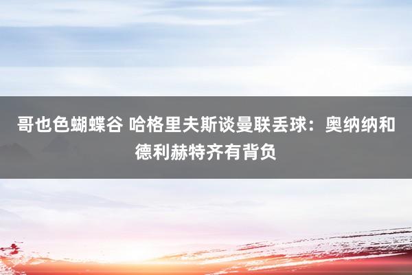 哥也色蝴蝶谷 哈格里夫斯谈曼联丢球：奥纳纳和德利赫特齐有背负