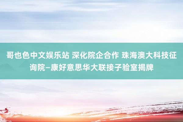 哥也色中文娱乐站 深化院企合作 珠海澳大科技征询院—康好意思华大联接子验室揭牌
