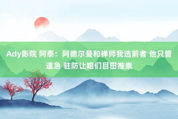 Ady影院 阿泰：阿德尔曼和禅师我选前者 他只管遑急 驻防让咱们目田推崇