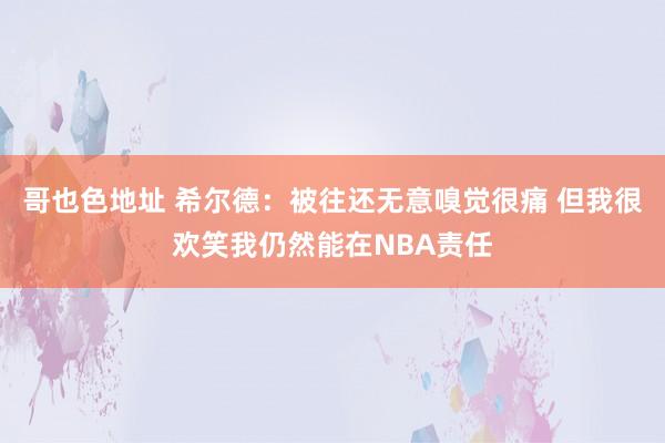 哥也色地址 希尔德：被往还无意嗅觉很痛 但我很欢笑我仍然能在NBA责任