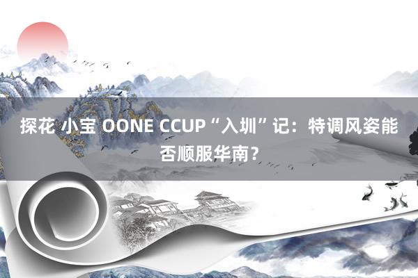 探花 小宝 OONE CCUP“入圳”记：特调风姿能否顺服华南？