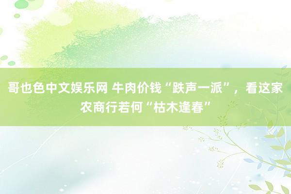 哥也色中文娱乐网 牛肉价钱“跌声一派”，看这家农商行若何“枯木逢春”