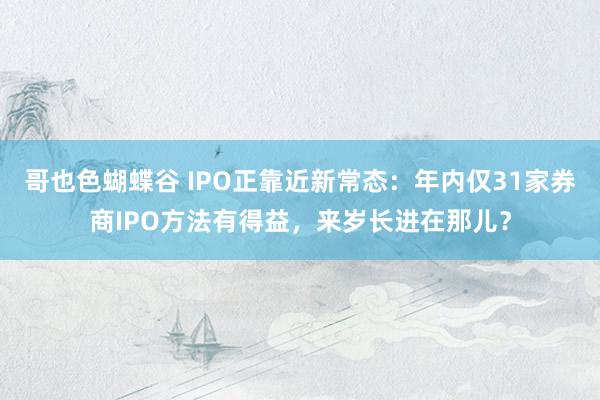 哥也色蝴蝶谷 IPO正靠近新常态：年内仅31家券商IPO方法有得益，来岁长进在那儿？