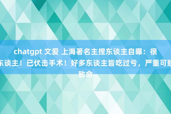 chatgpt 文爱 上海著名主捏东谈主自曝：很丢东谈主！已伏击手术！好多东谈主皆吃过亏，严重可致命