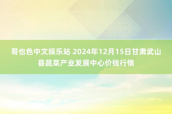 哥也色中文娱乐站 2024年12月15日甘肃武山县蔬菜产业发展中心价钱行情