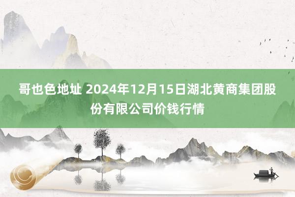 哥也色地址 2024年12月15日湖北黄商集团股份有限公司价钱行情