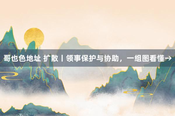 哥也色地址 扩散丨领事保护与协助，一组图看懂→