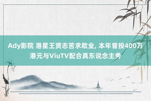 Ady影院 港星王贤志苦求歇业， 本年曾投400万港元与ViuTV配合真东说念主秀