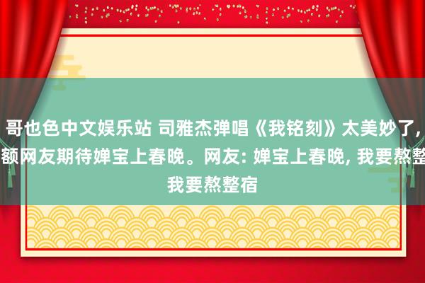 哥也色中文娱乐站 司雅杰弹唱《我铭刻》太美妙了， 巨额网友期待婵宝上春晚。网友: 婵宝上春晚， 我要熬整宿