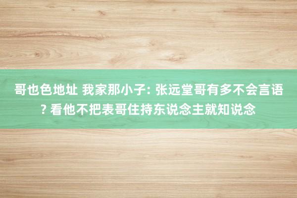 哥也色地址 我家那小子: 张远堂哥有多不会言语? 看他不把表哥住持东说念主就知说念