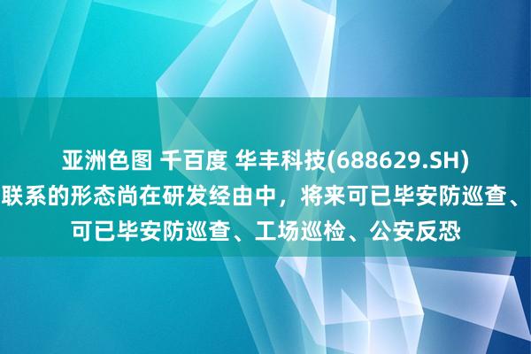 亚洲色图 千百度 华丰科技(688629.SH)：四足机器东说念主联系的形态尚在研发经由中，将来可已毕安防巡查、工场巡检、公安反恐