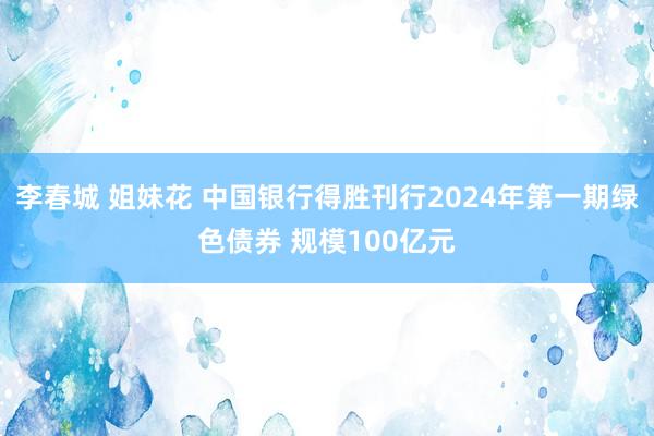 李春城 姐妹花 中国银行得胜刊行2024年第一期绿色债券 规模100亿元