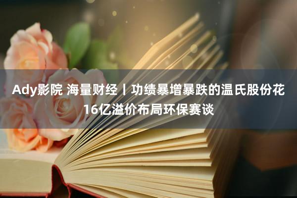 Ady影院 海量财经丨功绩暴增暴跌的温氏股份花16亿溢价布局环保赛谈